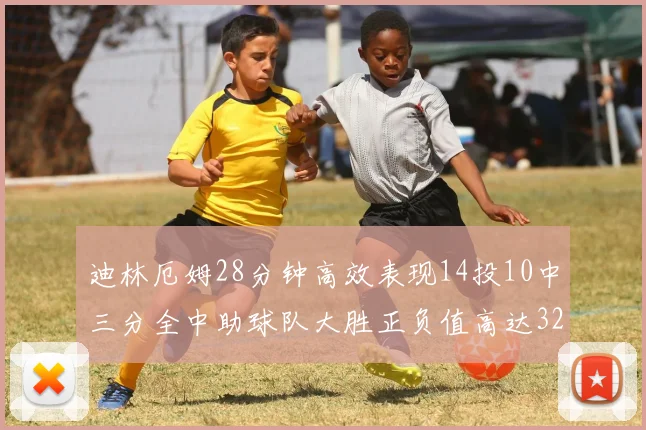 迪林厄姆28分钟高效表现14投10中三分全中助球队大胜正负值高达32