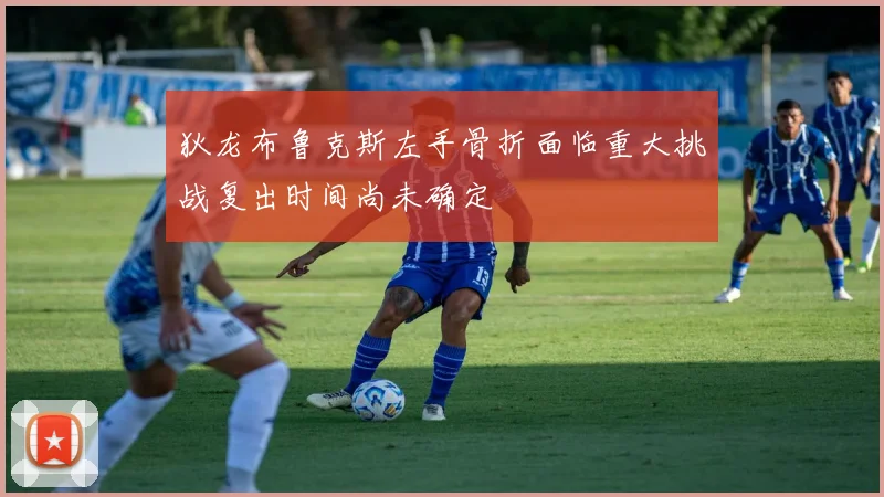 狄龙布鲁克斯左手骨折面临重大挑战复出时间尚未确定