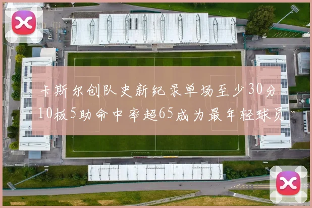 卡斯尔创队史新纪录单场至少30分10板5助命中率超65成为最年轻球员