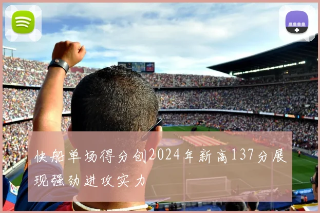 快船单场得分创2024年新高137分展现强劲进攻实力