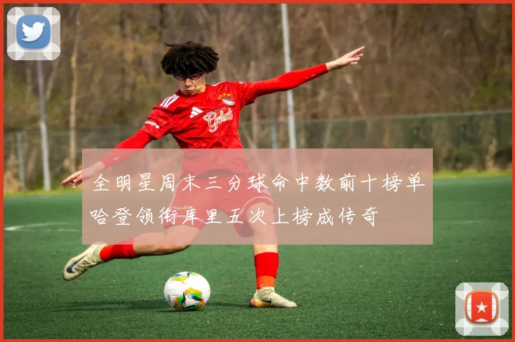 全明星周末三分球命中数前十榜单哈登领衔库里五次上榜成传奇