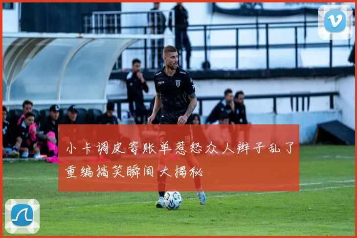 小卡调皮寄账单惹怒众人辫子乱了重编搞笑瞬间大揭秘