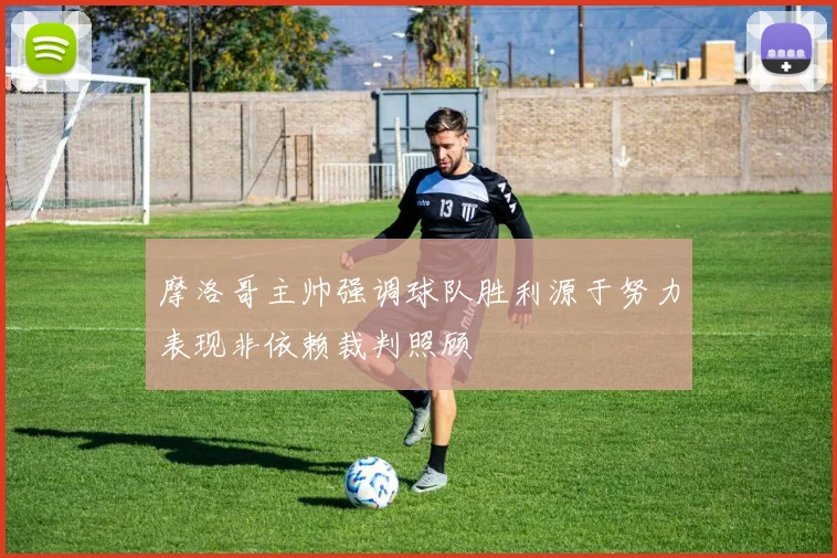摩洛哥主帅强调球队胜利源于努力表现非依赖裁判照顾
