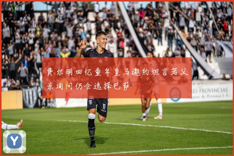 费尔明回忆童年皇马邀约坦言若父亲询问仍会选择巴萨