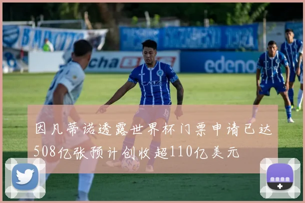 因凡蒂诺透露世界杯门票申请已达508亿张预计创收超110亿美元