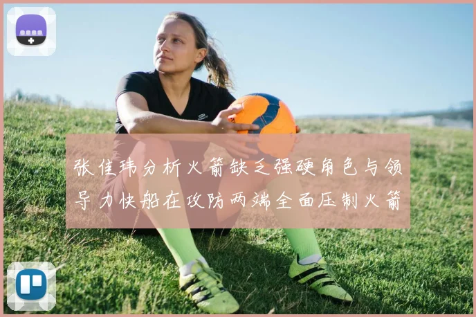 张佳玮分析火箭缺乏强硬角色与领导力快船在攻防两端全面压制火箭表现
