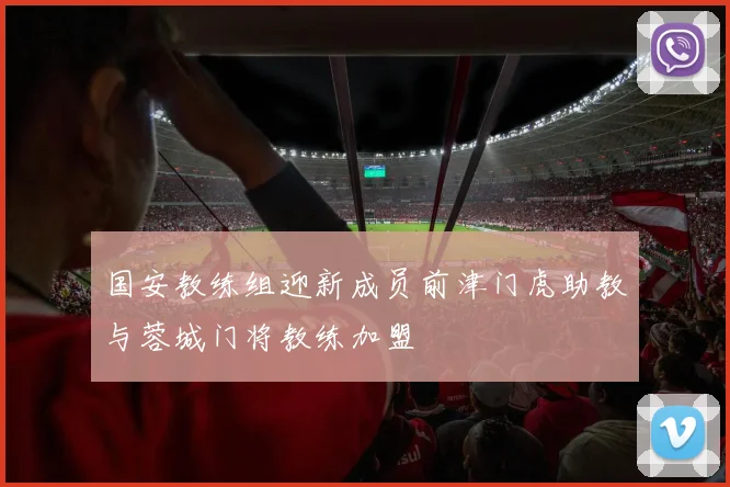 国安教练组迎新成员前津门虎助教与蓉城门将教练加盟