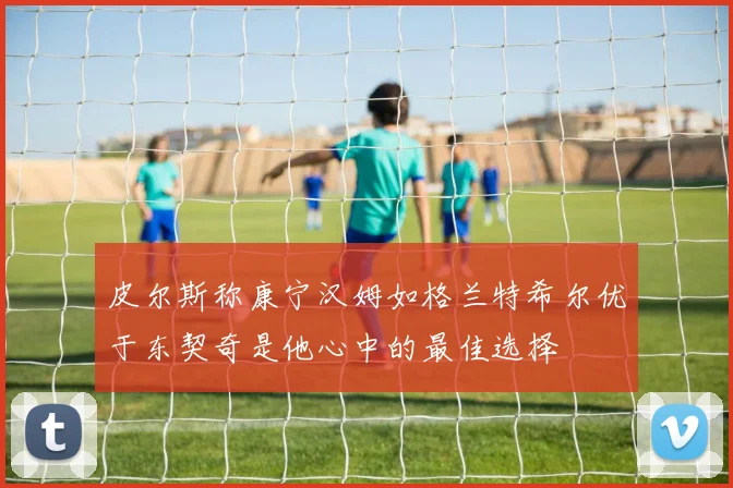 皮尔斯称康宁汉姆如格兰特希尔优于东契奇是他心中的最佳选择