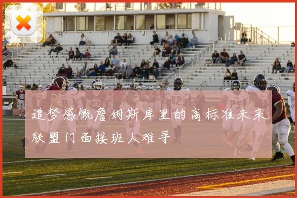 追梦感慨詹姆斯库里的高标准未来联盟门面接班人难寻