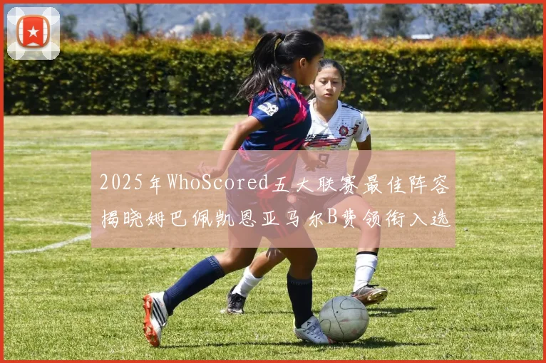 2025年WhoScored五大联赛最佳阵容揭晓姆巴佩凯恩亚马尔B费领衔入选