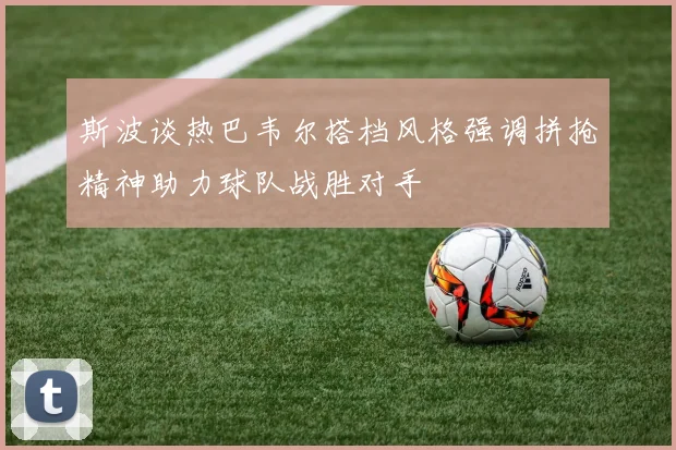 斯波谈热巴韦尔搭档风格强调拼抢精神助力球队战胜对手