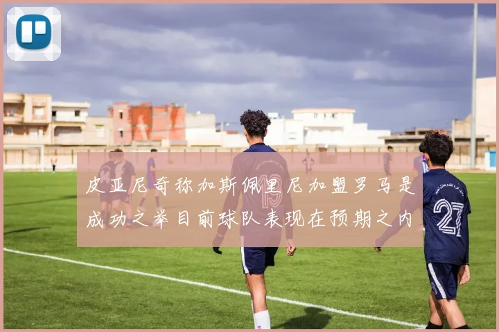 皮亚尼奇称加斯佩里尼加盟罗马是成功之举目前球队表现在预期之内