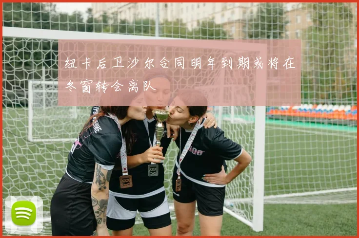 纽卡后卫沙尔合同明年到期或将在冬窗转会离队