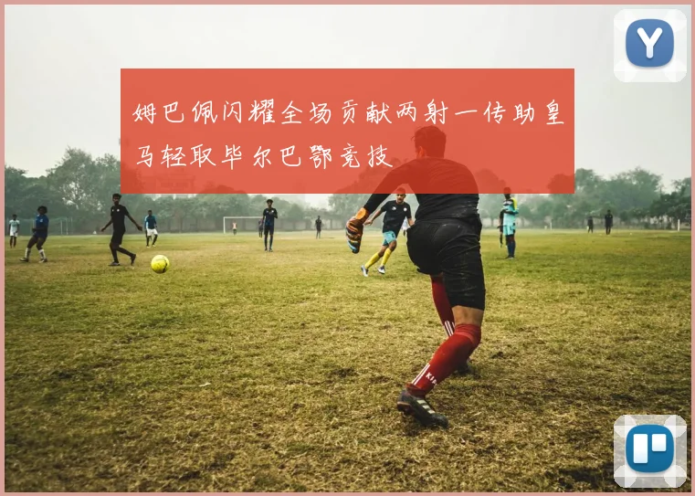 姆巴佩闪耀全场贡献两射一传助皇马轻取毕尔巴鄂竞技