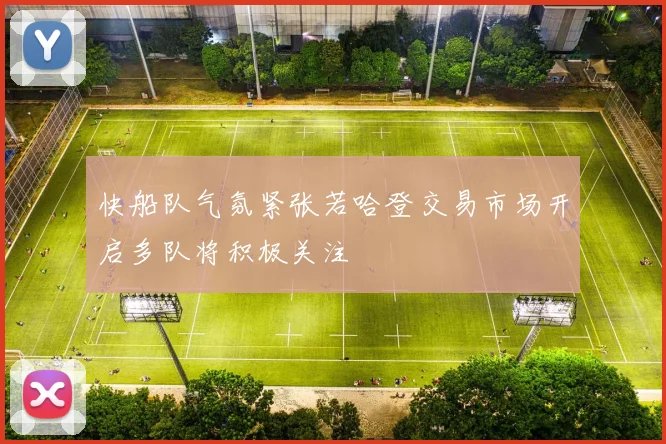 快船队气氛紧张若哈登交易市场开启多队将积极关注