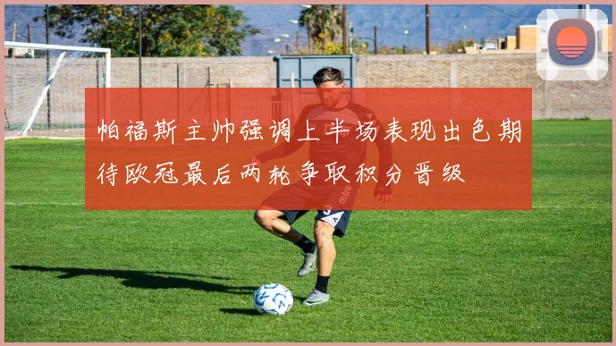 帕福斯主帅强调上半场表现出色期待欧冠最后两轮争取积分晋级