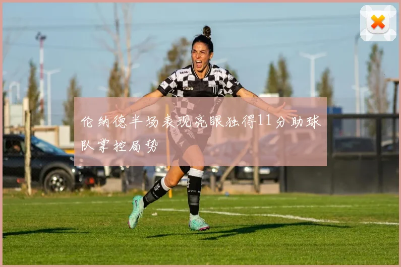 伦纳德半场表现亮眼独得11分助球队掌控局势