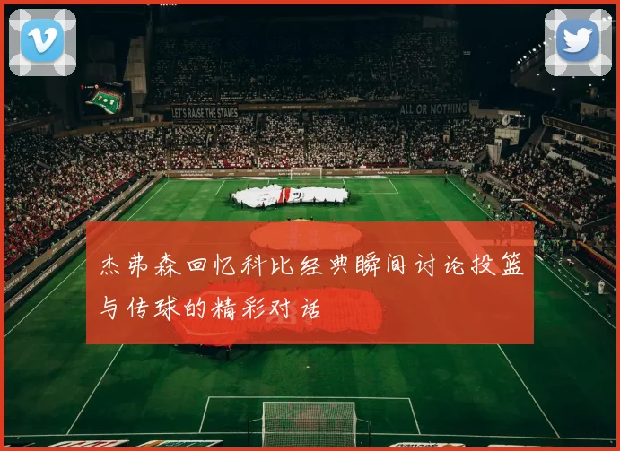 杰弗森回忆科比经典瞬间讨论投篮与传球的精彩对话