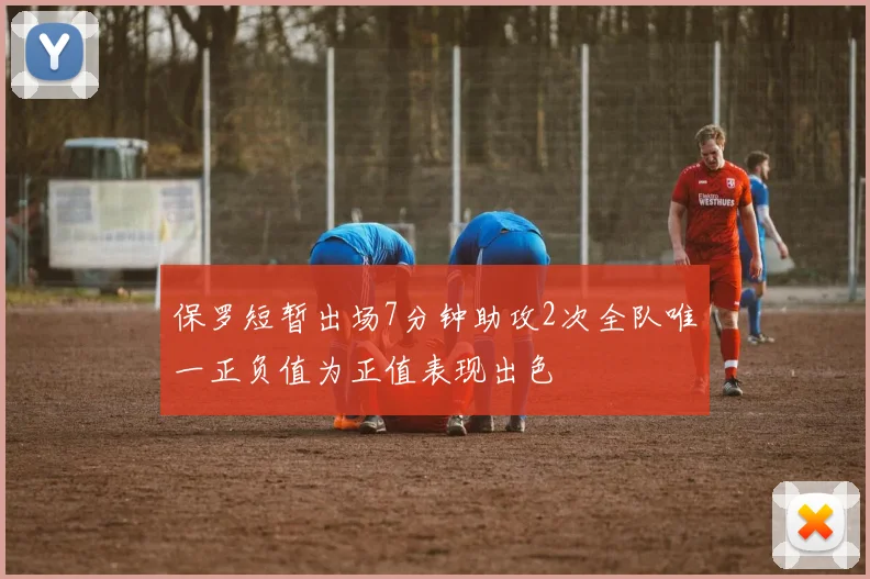 保罗短暂出场7分钟助攻2次全队唯一正负值为正值表现出色