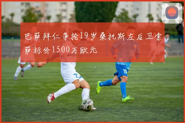 巴萨拜仁争抢19岁桑托斯左后卫索萨标价1500万欧元