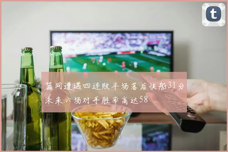篮网遭遇四连败半场落后快船31分未来六场对手胜率高达58