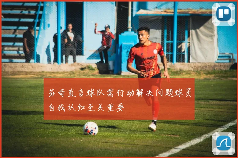 芬奇直言球队需行动解决问题球员自我认知至关重要