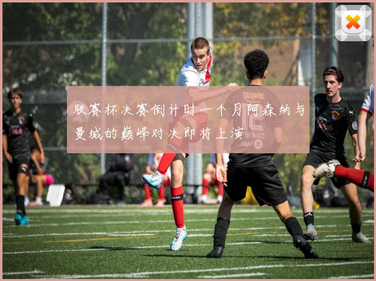 联赛杯决赛倒计时一个月阿森纳与曼城的巅峰对决即将上演