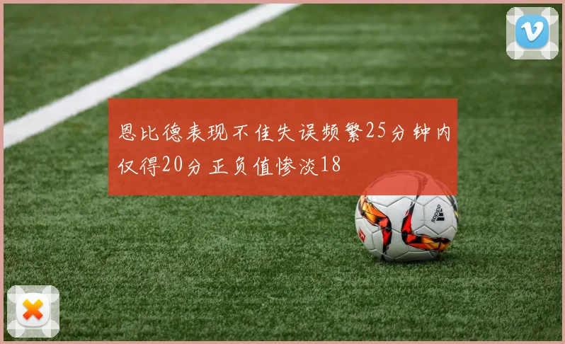 恩比德表现不佳失误频繁25分钟内仅得20分正负值惨淡18