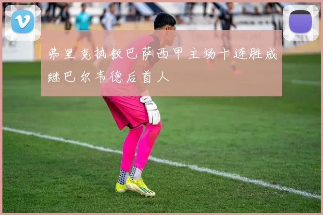 弗里克执教巴萨西甲主场十连胜成继巴尔韦德后首人