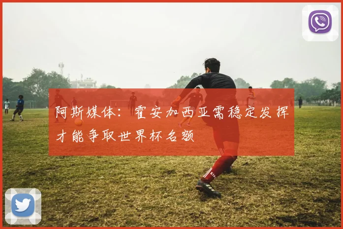 阿斯媒体：霍安加西亚需稳定发挥才能争取世界杯名额