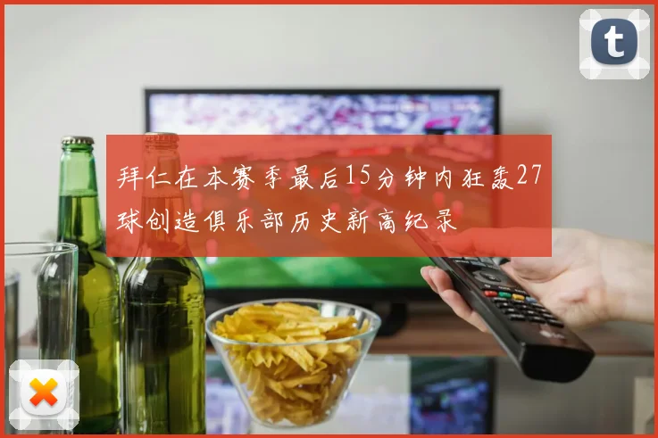 拜仁在本赛季最后15分钟内狂轰27球创造俱乐部历史新高纪录