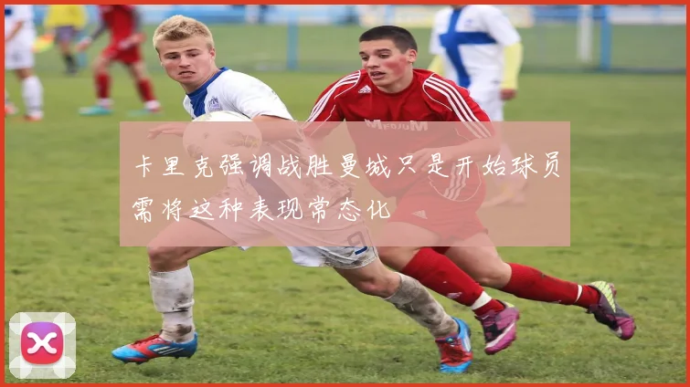 卡里克强调战胜曼城只是开始球员需将这种表现常态化