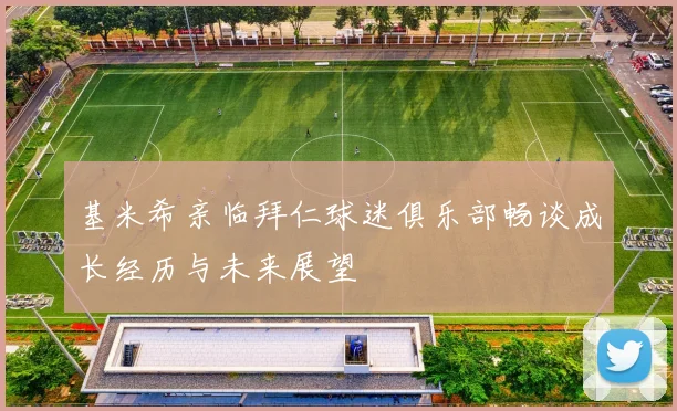 基米希亲临拜仁球迷俱乐部畅谈成长经历与未来展望