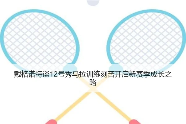 戴格诺特谈12号秀马拉训练刻苦开启新赛季成长之路 | ManBetX